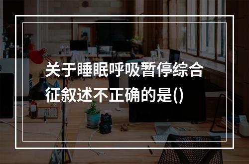 关于睡眠呼吸暂停综合征叙述不正确的是()