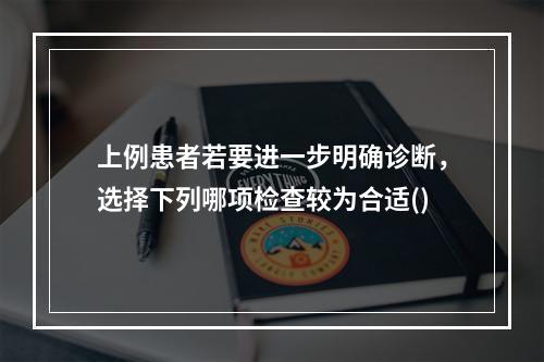 上例患者若要进一步明确诊断，选择下列哪项检查较为合适()