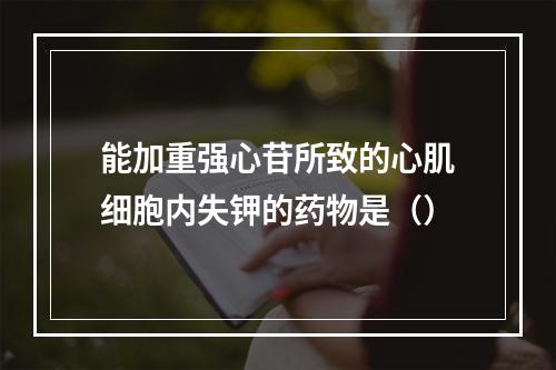 能加重强心苷所致的心肌细胞内失钾的药物是（）