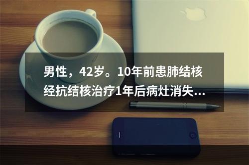 男性，42岁。10年前患肺结核经抗结核治疗1年后病灶消失。3