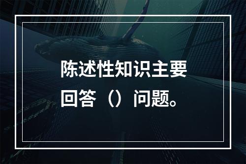 陈述性知识主要回答（）问题。