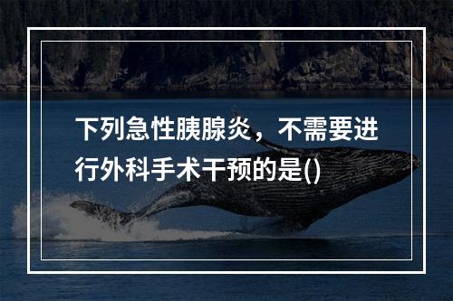 下列急性胰腺炎，不需要进行外科手术干预的是()