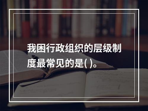 我困行政组织的层级制度最常见的是( )。