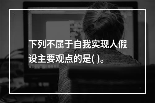 下列不属于自我实现人假设主要观点的是( )。