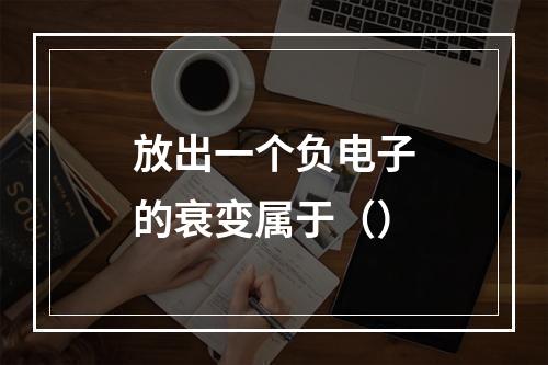 放出一个负电子的衰变属于（）