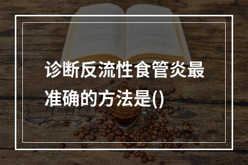 诊断反流性食管炎最准确的方法是()