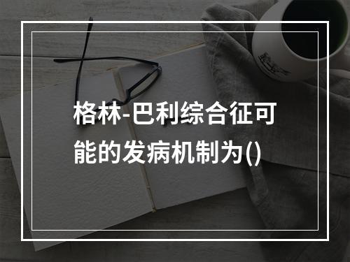 格林-巴利综合征可能的发病机制为()