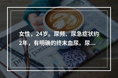 女性，24岁。尿频、尿急症状约2年，有明确的终末血尿。尿常规