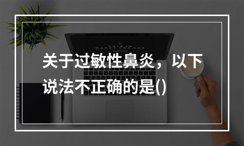 关于过敏性鼻炎，以下说法不正确的是()