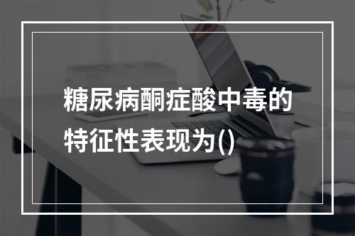 糖尿病酮症酸中毒的特征性表现为()