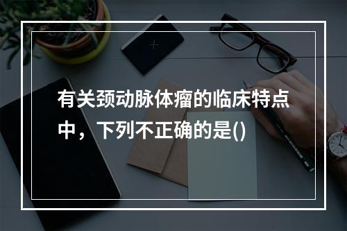 有关颈动脉体瘤的临床特点中，下列不正确的是()