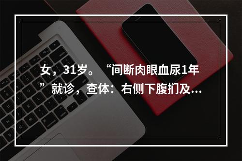 女，31岁。“间断肉眼血尿1年”就诊，查体：右侧下腹扪及包块