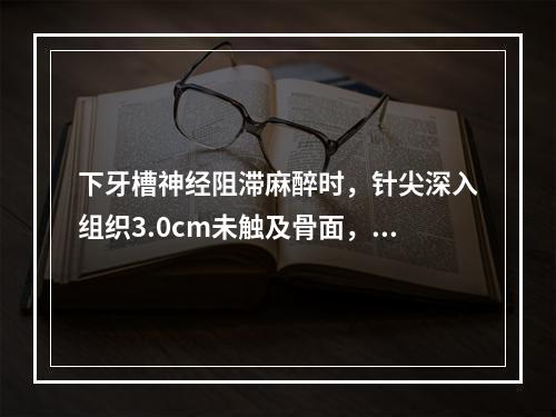 下牙槽神经阻滞麻醉时，针尖深入组织3.0cm未触及骨面，应(