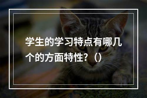 学生的学习特点有哪几个的方面特性?（）