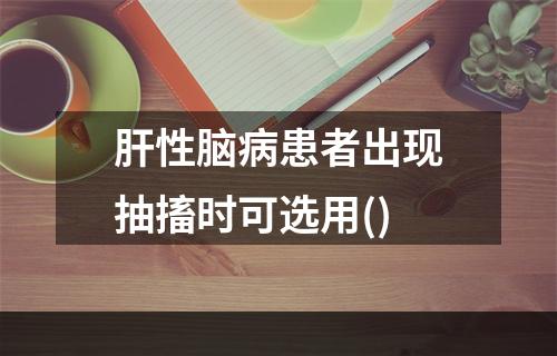 肝性脑病患者出现抽搐时可选用()