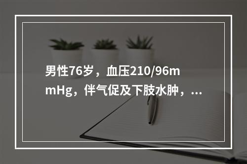 男性76岁，血压210/96mmHg，伴气促及下肢水肿，心率