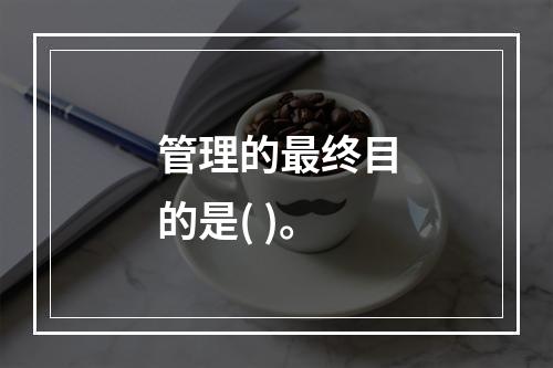 管理的最终目的是( )。