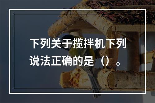 下列关于揽拌机下列说法正确的是（）。