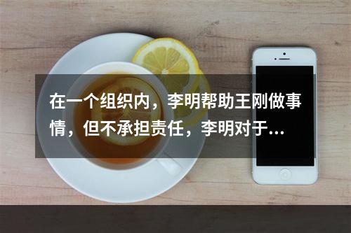 在一个组织内，李明帮助王刚做事情，但不承担责任，李明对于王刚