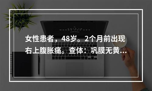 女性患者，48岁。2个月前出现右上腹胀痛。查体：巩膜无黄染，