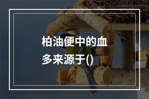 柏油便中的血多来源于()