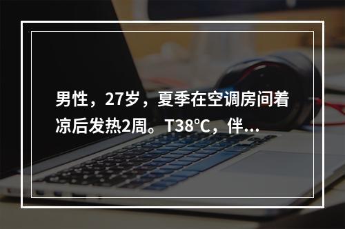 男性，27岁，夏季在空调房间着凉后发热2周。T38℃，伴咽痛