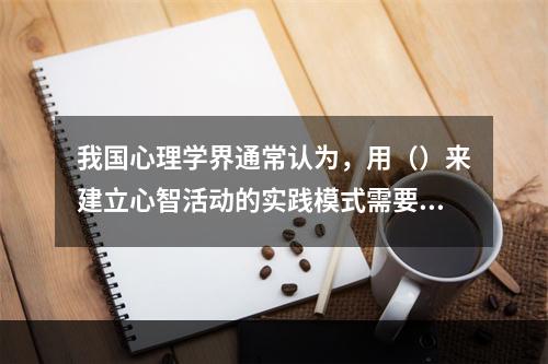 我国心理学界通常认为，用（）来建立心智活动的实践模式需要经过