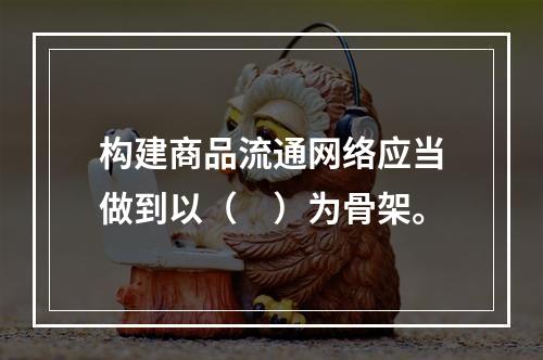 构建商品流通网络应当做到以（　）为骨架。