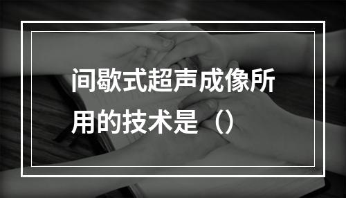 间歇式超声成像所用的技术是（）