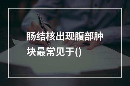 肠结核出现腹部肿块最常见于()