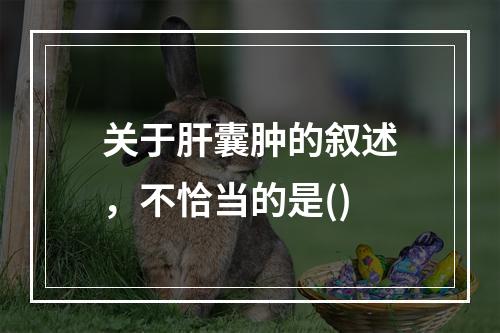 关于肝囊肿的叙述，不恰当的是()