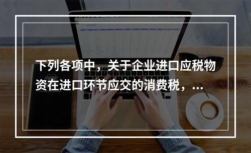 下列各项中，关于企业进口应税物资在进口环节应交的消费税，可能