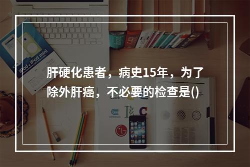 肝硬化患者，病史15年，为了除外肝癌，不必要的检查是()