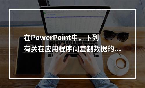 在PowerPoint中，下列有关在应用程序间复制数据的说法