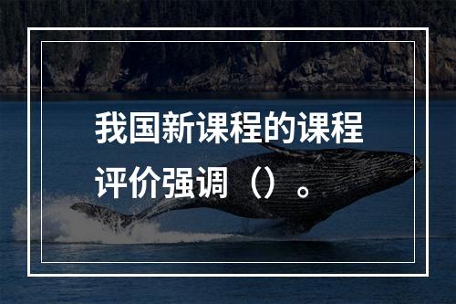 我国新课程的课程评价强调（）。