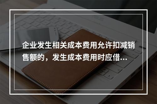 企业发生相关成本费用允许扣减销售额的，发生成本费用时应借记的