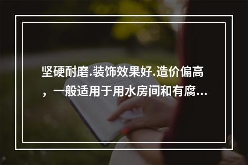 坚硬耐磨.装饰效果好.造价偏高，一般适用于用水房间和有腐蚀房