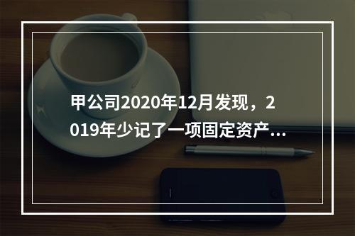 甲公司2020年12月发现，2019年少记了一项固定资产的折