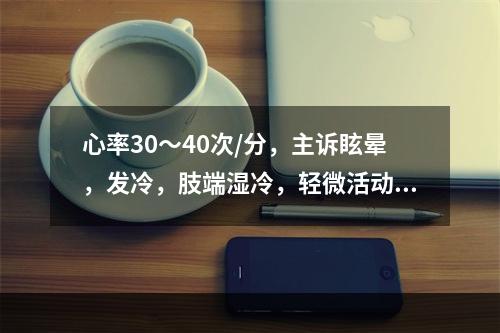 心率30～40次/分，主诉眩晕，发冷，肢端湿冷，轻微活动后即