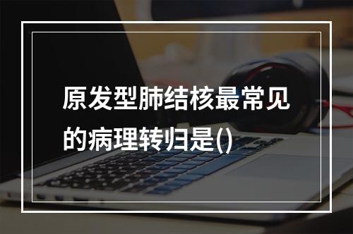 原发型肺结核最常见的病理转归是()