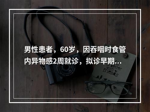 男性患者，60岁，因吞咽时食管内异物感2周就诊，拟诊早期食管