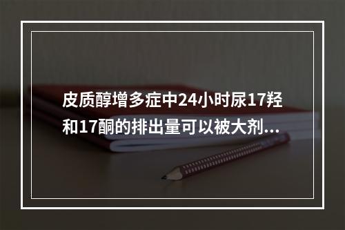 皮质醇增多症中24小时尿17羟和17酮的排出量可以被大剂量地