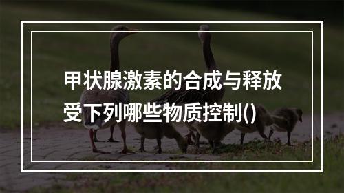 甲状腺激素的合成与释放受下列哪些物质控制()