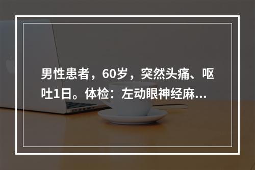 男性患者，60岁，突然头痛、呕吐1日。体检：左动眼神经麻痹、