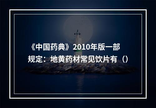 《中国药典》2010年版一部规定：地黄药材常见饮片有（）