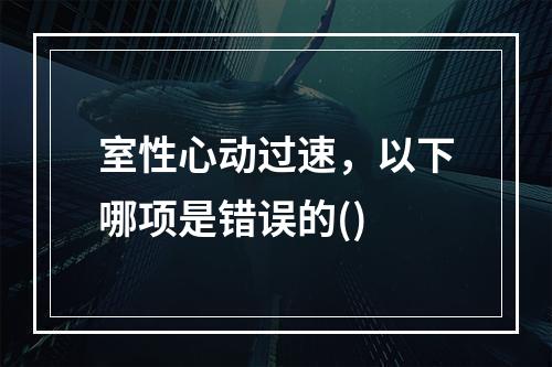 室性心动过速，以下哪项是错误的()