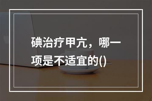 碘治疗甲亢，哪一项是不适宜的()