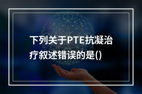 下列关于PTE抗凝治疗叙述错误的是()