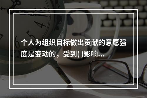 个人为组织目标做出贡献的意愿强度是变动的，受到( )影响。