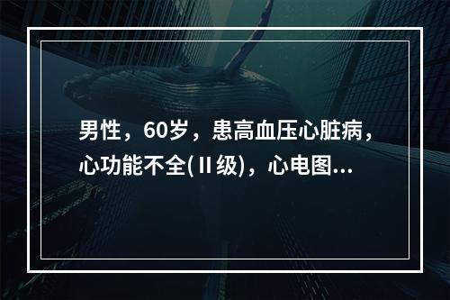 男性，60岁，患高血压心脏病，心功能不全(Ⅱ级)，心电图显示